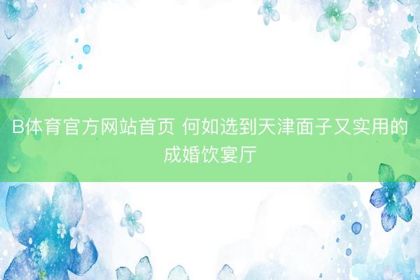 B体育官方网站首页 何如选到天津面子又实用的成婚饮宴厅