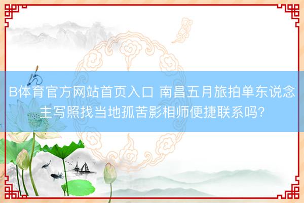 B体育官方网站首页入口 南昌五月旅拍单东说念主写照找当地孤苦影相师便捷联系吗？