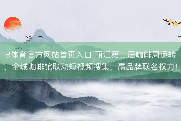B体育官方网站首页入口 丽江第二届咖啡周运转，全城咖啡馆联动短视频搜集，赢品牌联名权力！