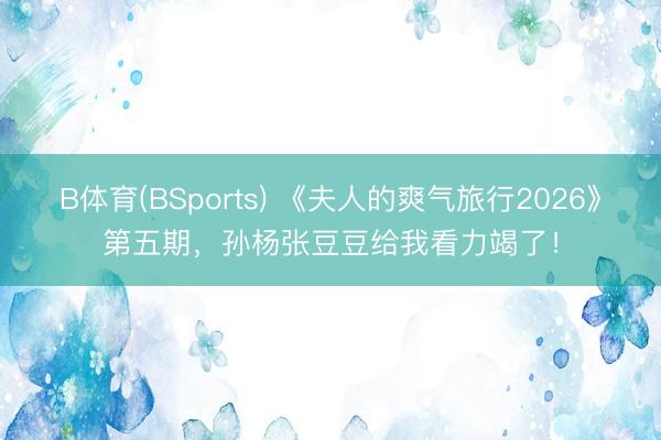 B体育(BSports) 《夫人的爽气旅行2026》第五期，孙杨张豆豆给我看力竭了！