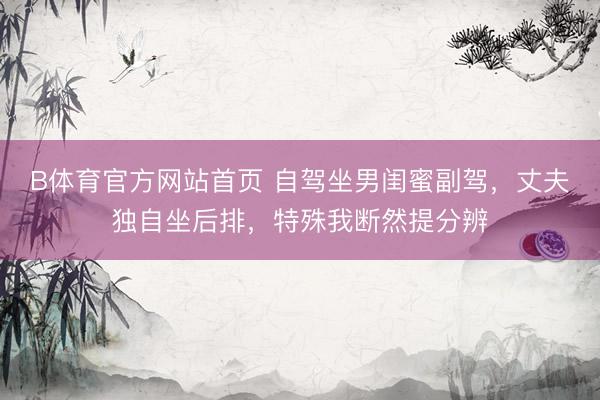 B体育官方网站首页 自驾坐男闺蜜副驾，丈夫独自坐后排，特殊我断然提分辨