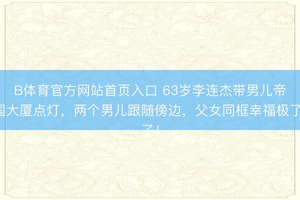 B体育官方网站首页入口 63岁李连杰带男儿帝国大厦点灯，两个男儿跟随傍边，父女同框幸福极了！