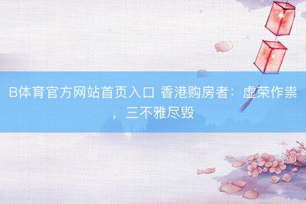 B体育官方网站首页入口 香港购房者：虚荣作祟，三不雅尽毁