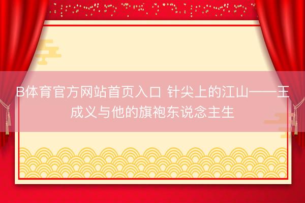 B体育官方网站首页入口 针尖上的江山——王成义与他的旗袍东说念主生