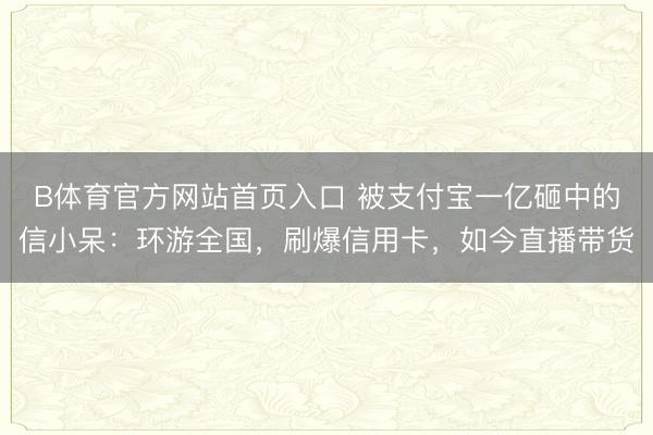 B体育官方网站首页入口 被支付宝一亿砸中的信小呆：环游全国，刷爆信用卡，如今直播带货