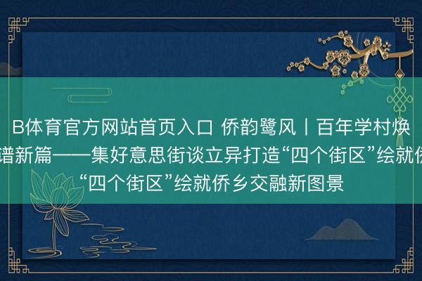 B体育官方网站首页入口 侨韵鹭风丨百年学村焕新颜 侨力会聚谱新篇——集好意思街谈立异打造“四个街区”绘就侨乡交融新图景