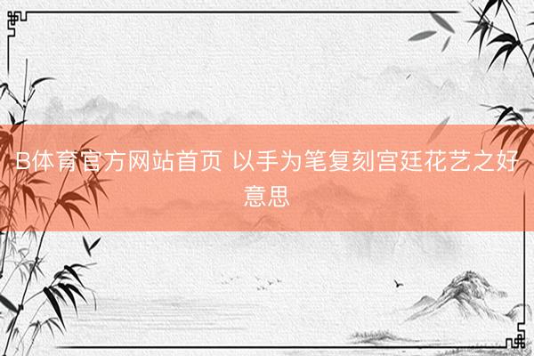 B体育官方网站首页 以手为笔复刻宫廷花艺之好意思