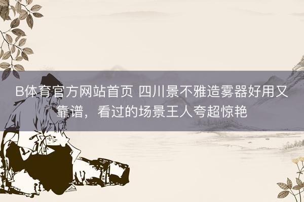 B体育官方网站首页 四川景不雅造雾器好用又靠谱，看过的场景王人夸超惊艳