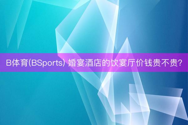 B体育(BSports) 婚宴酒店的饮宴厅价钱贵不贵?