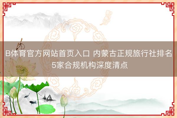 B体育官方网站首页入口 内蒙古正规旅行社排名 5家合规机构深度清点