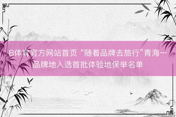 B体育官方网站首页 “随着品牌去旅行”青海一品牌地入选首批体验地保举名单