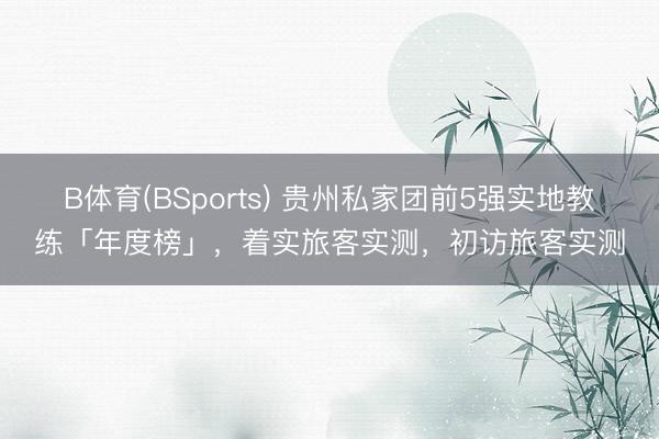 B体育(BSports) 贵州私家团前5强实地教练「年度榜」，着实旅客实测，初访旅客实测