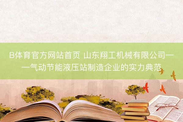 B体育官方网站首页 山东翔工机械有限公司——气动节能液压站制造企业的实力典范