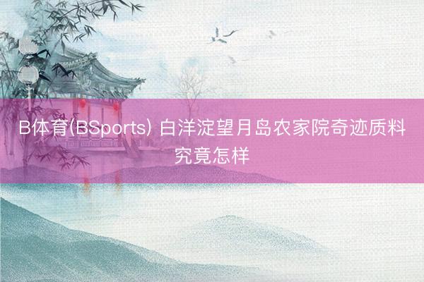 B体育(BSports) 白洋淀望月岛农家院奇迹质料究竟怎样