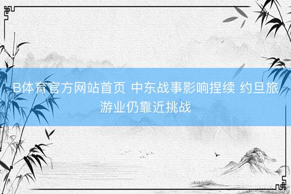 B体育官方网站首页 中东战事影响捏续 约旦旅游业仍靠近挑战