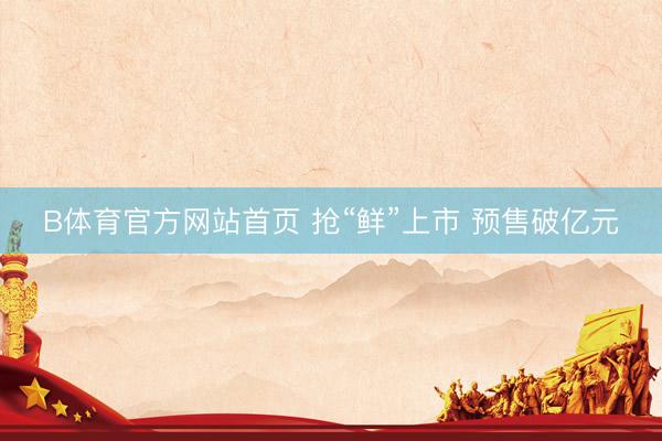 B体育官方网站首页 抢“鲜”上市 预售破亿元