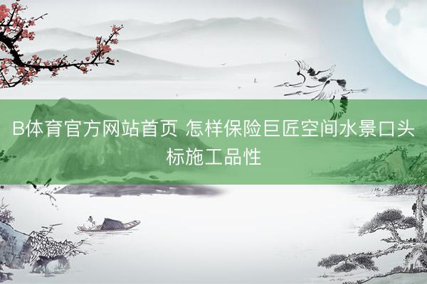 B体育官方网站首页 怎样保险巨匠空间水景口头标施工品性