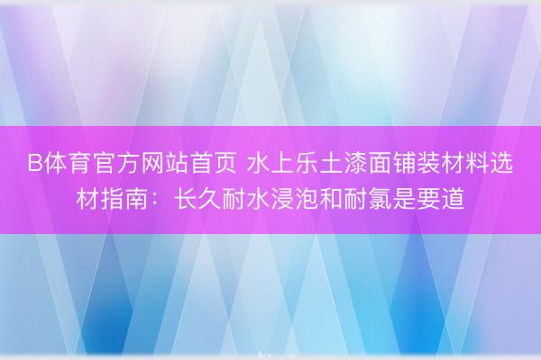 B体育官方网站首页 水上乐土漆面铺装材料选材指南：长久耐水浸泡和耐氯是要道