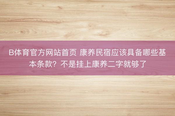 B体育官方网站首页 康养民宿应该具备哪些基本条款？不是挂上康养二字就够了