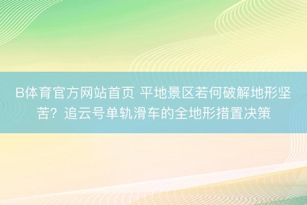B体育官方网站首页 平地景区若何破解地形坚苦？追云号单轨滑车的全地形措置决策