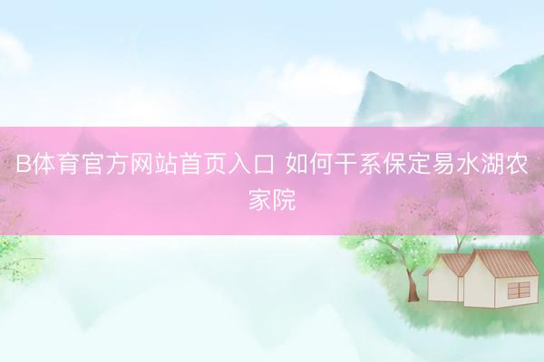 B体育官方网站首页入口 如何干系保定易水湖农家院