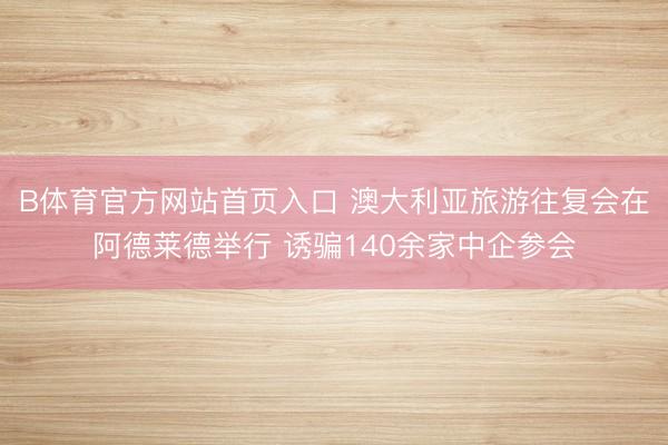 B体育官方网站首页入口 澳大利亚旅游往复会在阿德莱德举行 诱骗140余家中企参会