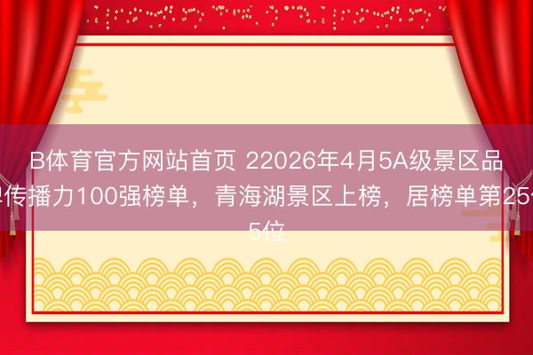B体育官方网站首页 22026年4月5A级景区品牌传播力100强榜单，青海湖景区上榜，居榜单第25位