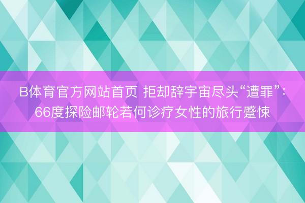 B体育官方网站首页 拒却辞宇宙尽头“遭罪”：66度探险邮轮若何诊疗女性的旅行蹙悚