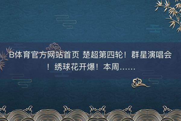 B体育官方网站首页 楚超第四轮！群星演唱会！绣球花开爆！本周……