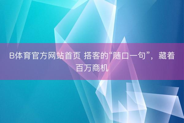 B体育官方网站首页 搭客的“随口一句”，藏着百万商机