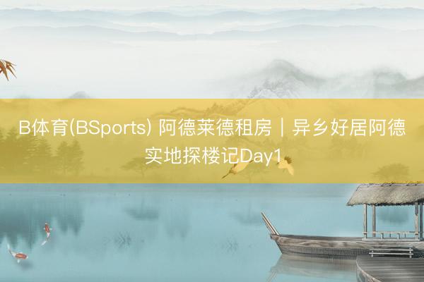 B体育(BSports) 阿德莱德租房｜异乡好居阿德实地探楼记Day1