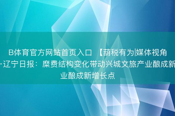 B体育官方网站首页入口 【葫税有为|媒体视角】辽望·辽宁日报：糜费结构变化带动兴城文旅产业酿成新增长点