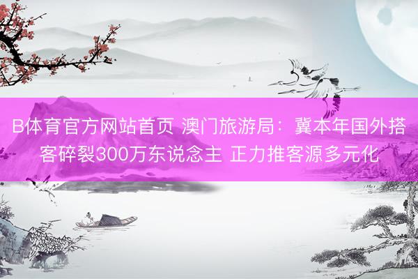 B体育官方网站首页 澳门旅游局：冀本年国外搭客碎裂300万东说念主 正力推客源多元化