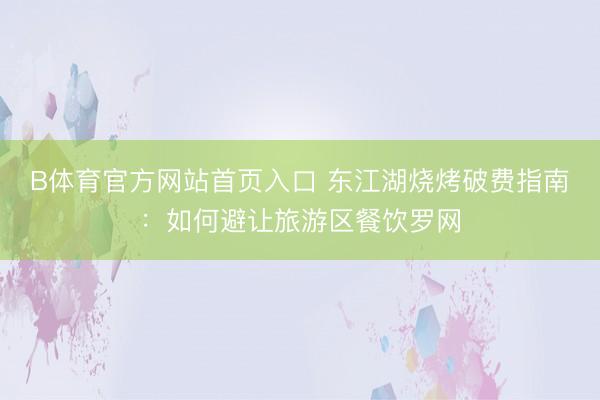 B体育官方网站首页入口 东江湖烧烤破费指南：如何避让旅游区餐饮罗网