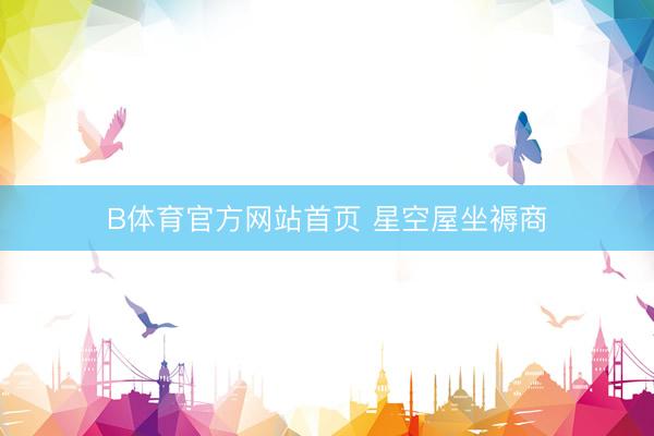 B体育官方网站首页 星空屋坐褥商