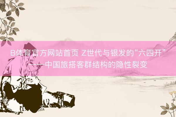 B体育官方网站首页 Z世代与银发的“六四开”——中国旅搭客群结构的隐性裂变