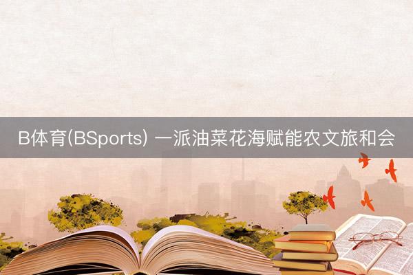 B体育(BSports) 一派油菜花海赋能农文旅和会