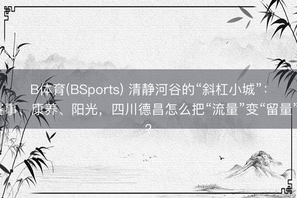 B体育(BSports) 清静河谷的“斜杠小城”：赛事、康养、阳光，四川德昌怎么把“流量”变“留量”？