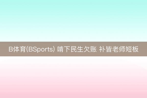 B体育(BSports) 啃下民生欠账 补皆老师短板