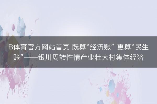 B体育官方网站首页 既算“经济账” 更算“民生账”——银川周转性情产业壮大村集体经济