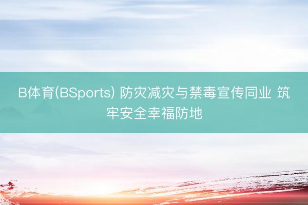 B体育(BSports) 防灾减灾与禁毒宣传同业 筑牢安全幸福防地