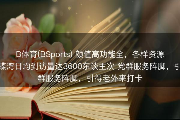 B体育(BSports) 颜值高功能全，各样资源主动汇聚，蝴蝶湾日均到访量达3600东谈主次 党群服务阵脚，引得老外来打卡