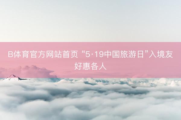 B体育官方网站首页 “5·19中国旅游日”入境友好惠各人