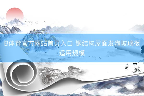 B体育官方网站首页入口 钢结构屋面发泡玻璃板适用规模