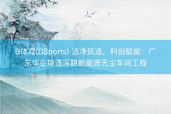 B体育(BSports) 洁净筑造，科创赋能：广东华业缔造深耕新能源无尘车间工程