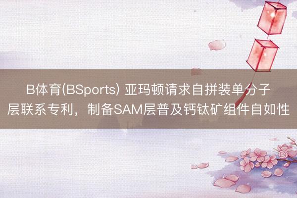 B体育(BSports) 亚玛顿请求自拼装单分子层联系专利，制备SAM层普及钙钛矿组件自如性