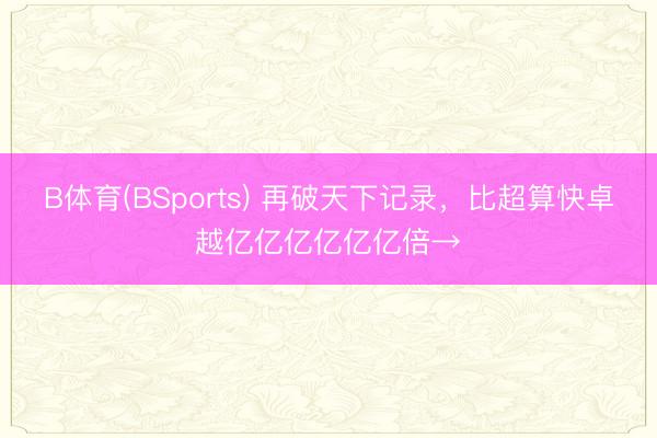 B体育(BSports) 再破天下记录，比超算快卓越亿亿亿亿亿亿倍→