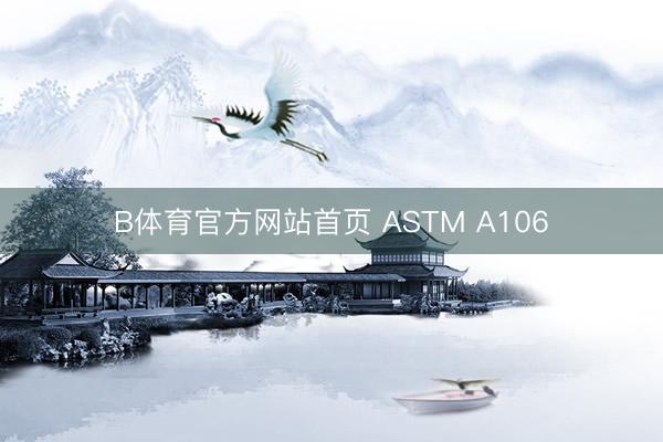 B体育官方网站首页 ASTM A106