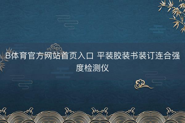 B体育官方网站首页入口 平装胶装书装订连合强度检测仪