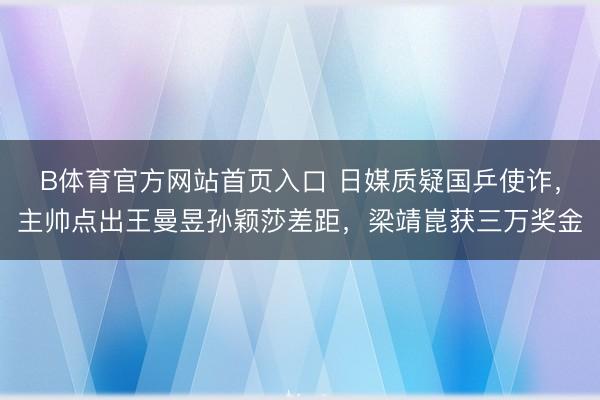 B体育官方网站首页入口 日媒质疑国乒使诈，主帅点出王曼昱孙颖莎差距，梁靖崑获三万奖金